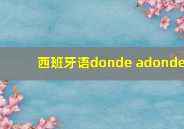 西班牙语donde adonde